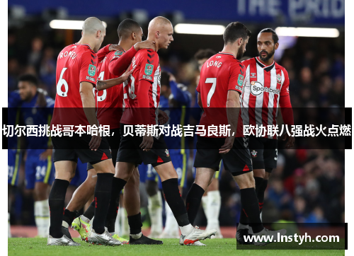 切尔西挑战哥本哈根，贝蒂斯对战吉马良斯，欧协联八强战火点燃