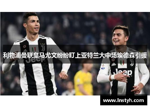 利物浦曼联皇马尤文纷纷盯上亚特兰大中场埃德森引援