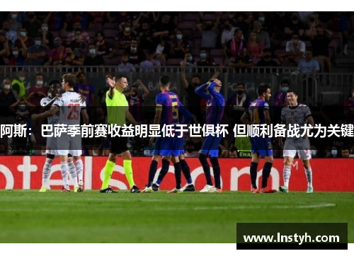 阿斯：巴萨季前赛收益明显低于世俱杯 但顺利备战尤为关键