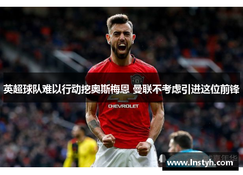 英超球队难以行动挖奥斯梅恩 曼联不考虑引进这位前锋